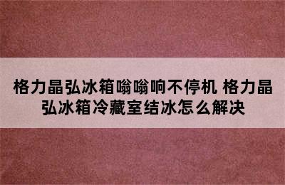 格力晶弘冰箱嗡嗡响不停机 格力晶弘冰箱冷藏室结冰怎么解决